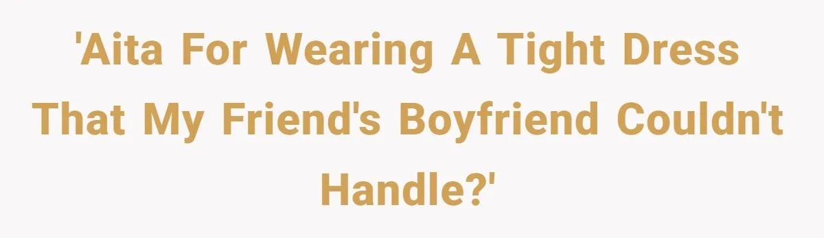 'AITA for wearing a tight dress that my friend's boyfriend couldn't handle?'
