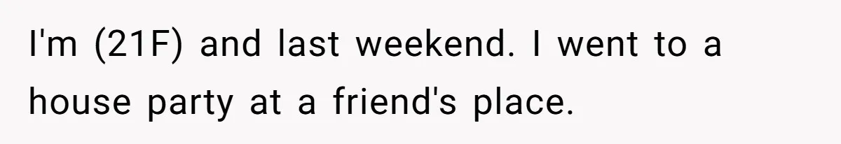 I'm (21F) and last weekend. I went to a house party at a friend's place.