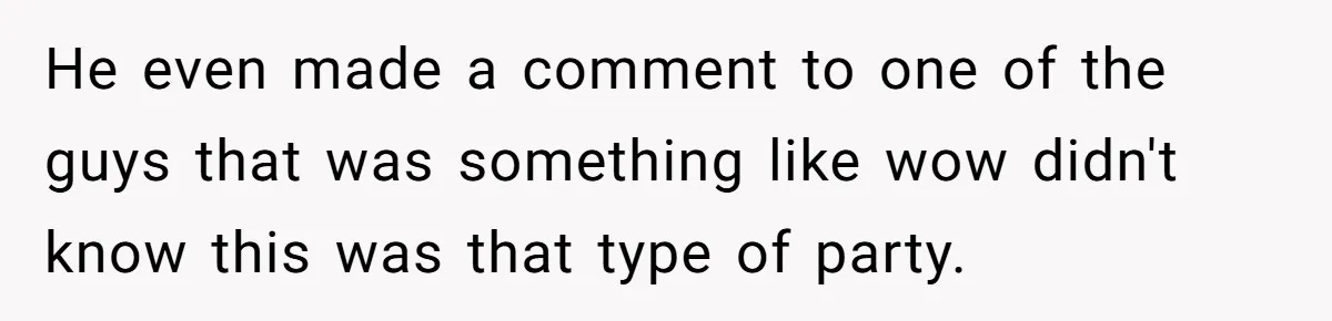 He even made a comment to one of the guys that was something like wow didn't know this was that type of party.