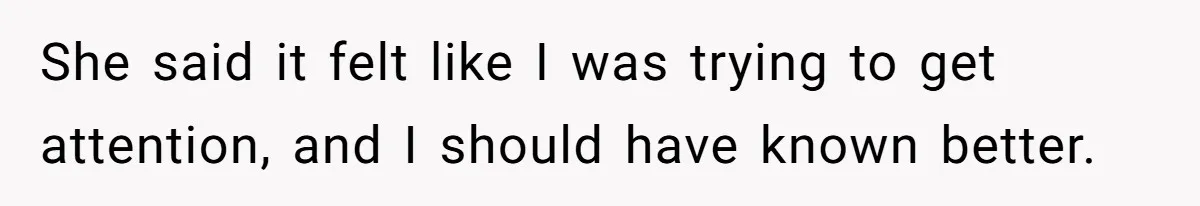 She said it felt like I was trying to get attention, and I should have known better.