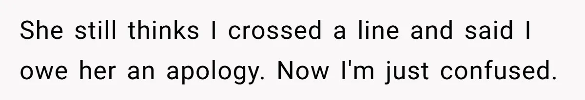 She still thinks I crossed a line and said I owe her an apology. Now I'm just confused.