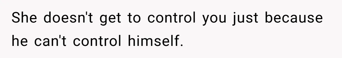 She doesn't get to control you just because he can't control himself.