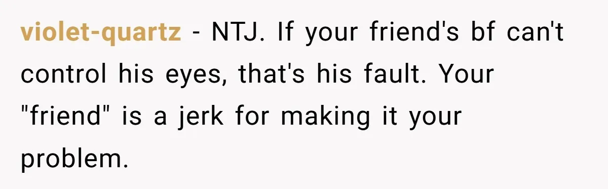 violet-quartz − NTJ. If your friend's bf can't control his eyes, that's his fault. Your "friend" is a jerk for making it your problem.