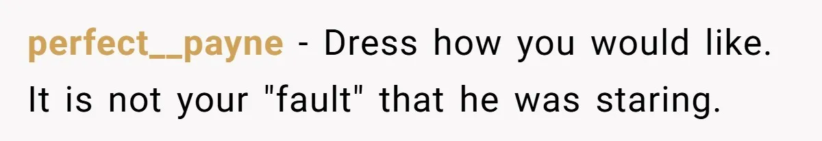perfect__payne − Dress how you would like. It is not your "fault" that he was staring.