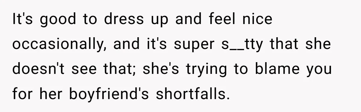 It's good to dress up and feel nice occasionally, and it's super s__tty that she doesn't see that; she's trying to blame you for her boyfriend's shortfalls.