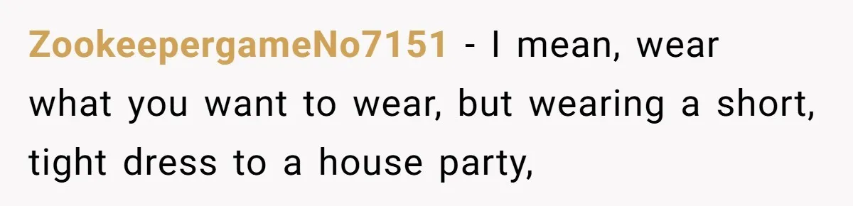 ZookeepergameNo7151 − I mean, wear what you want to wear, but wearing a short, tight dress to a house party,