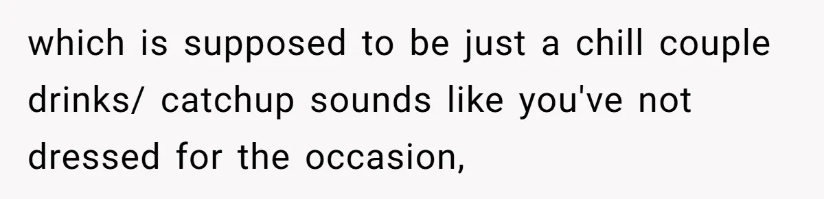 which is supposed to be just a chill couple drinks/ catchup sounds like you've not dressed for the occasion,