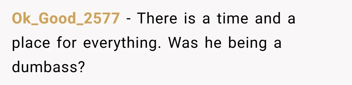 Ok_Good_2577 − There is a time and a place for everything. Was he being a dumbass?