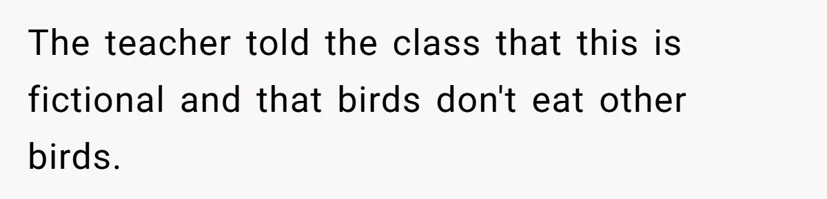The teacher told the class that this is fictional and that birds don't eat other birds.