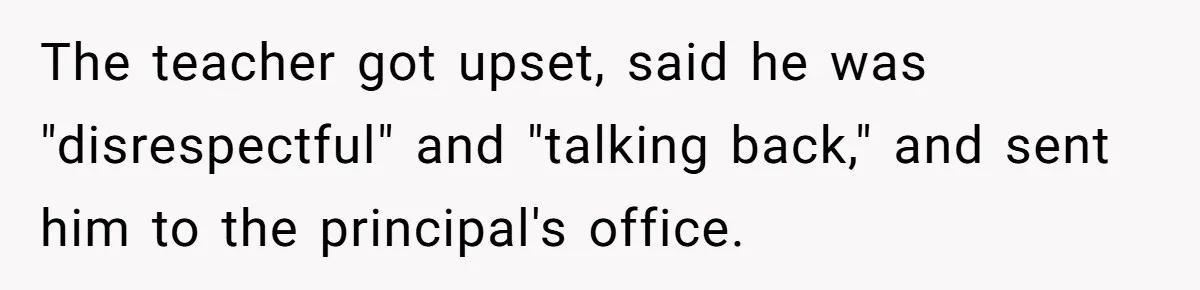 The teacher got upset, said he was "disrespectful" and "talking back," and sent him to the principal's office.