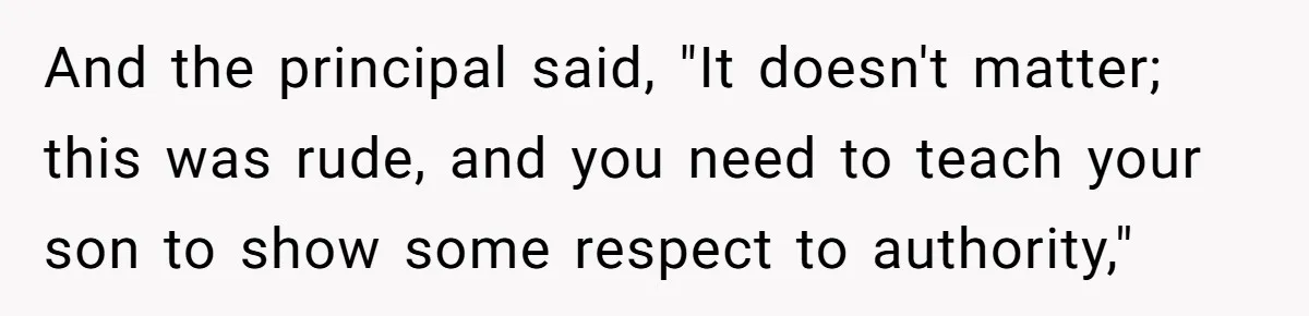 And the principal said, "It doesn't matter; this was rude, and you need to teach your son to show some respect to authority,"