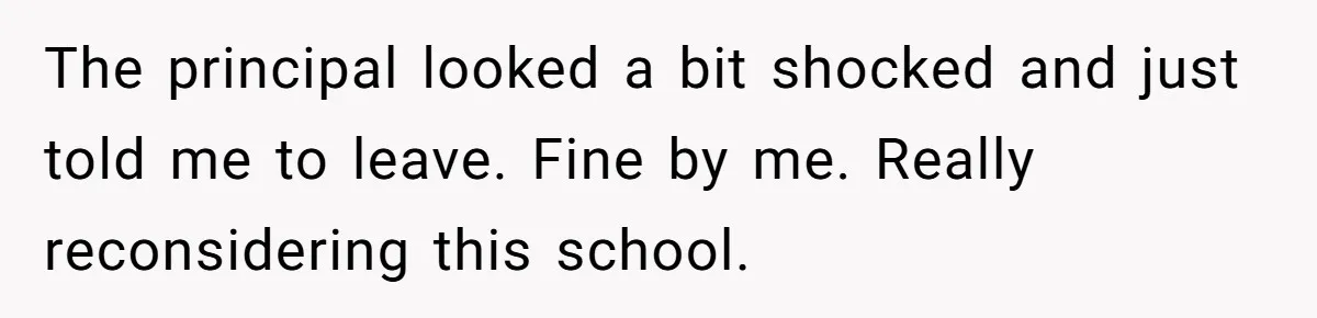The principal looked a bit shocked and just told me to leave. Fine by me. Really reconsidering this school.