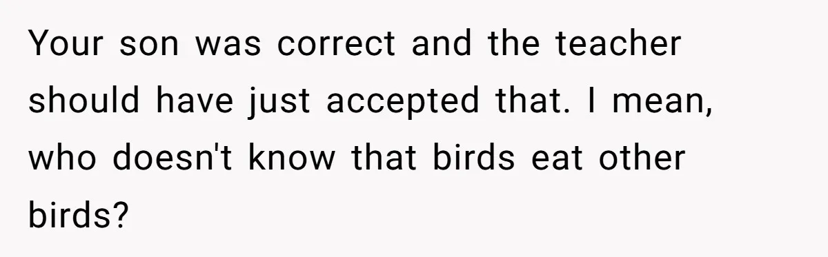Your son was correct and the teacher should have just accepted that. I mean, who doesn't know that birds eat other birds?