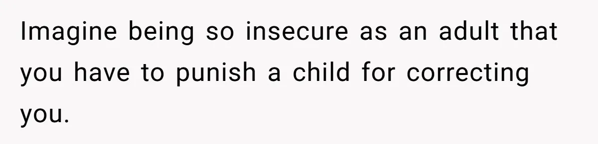 Imagine being so insecure as an adult that you have to punish a child for correcting you.