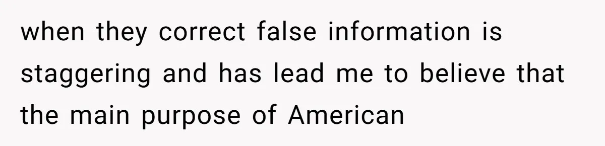 when they correct false information is staggering and has lead me to believe that the main purpose of American