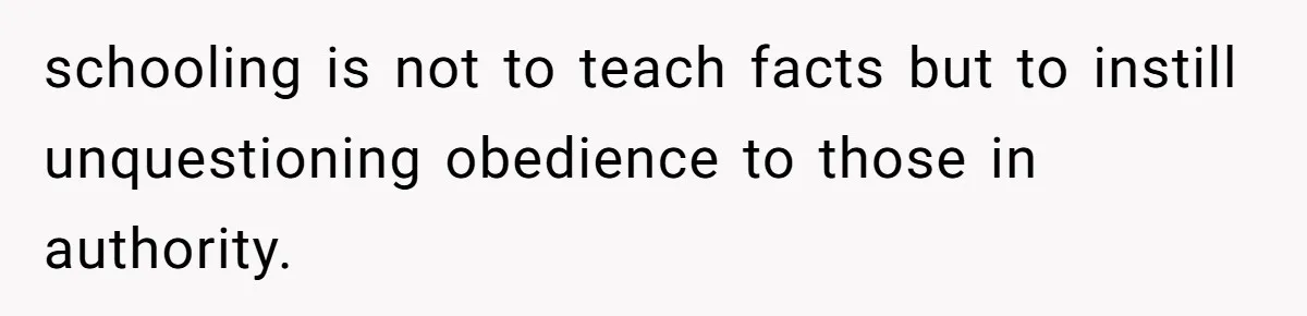 schooling is not to teach facts but to instill unquestioning obedience to those in authority.