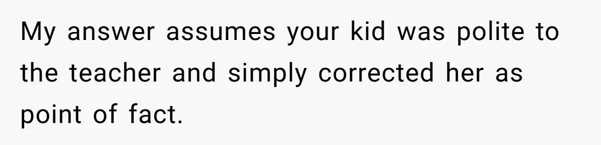 My answer assumes your kid was polite to the teacher and simply corrected her as point of fact.