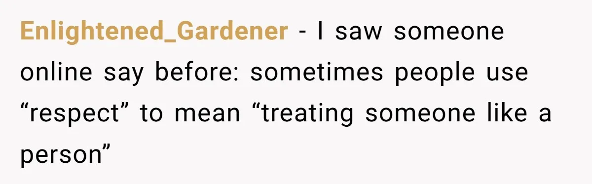 Enlightened_Gardener − I saw someone online say before: sometimes people use “respect” to mean “treating someone like a person”