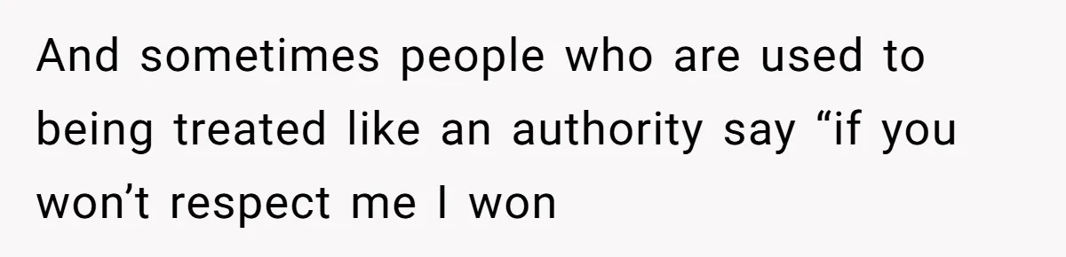 And sometimes people who are used to being treated like an authority say “if you won’t respect me I won