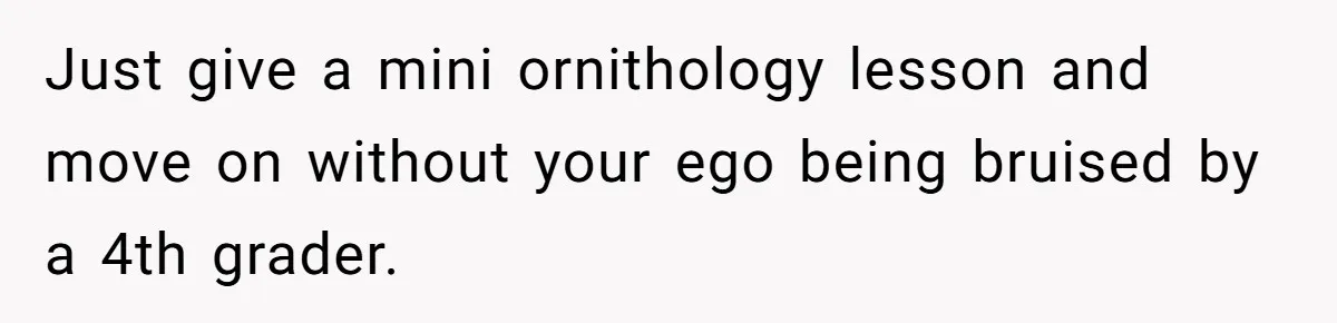 Just give a mini ornithology lesson and move on without your ego being bruised by a 4th grader.
