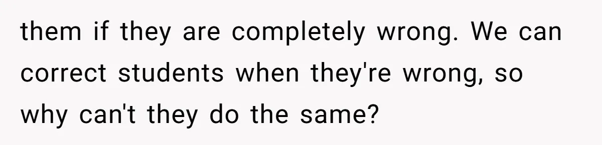 them if they are completely wrong. We can correct students when they're wrong, so why can't they do the same?