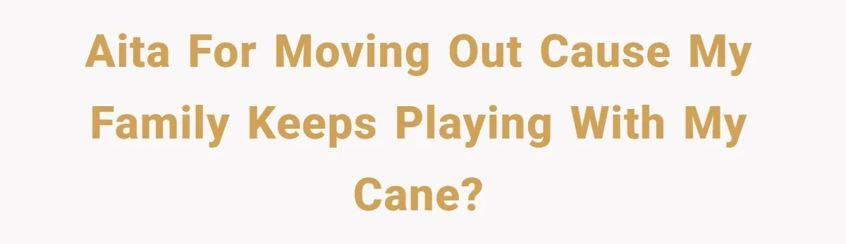 AITA For Moving Out Cause My Family Keeps Playing With My Cane?