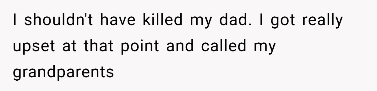 I shouldn't have killed my dad. I got really upset at that point and called my grandparents