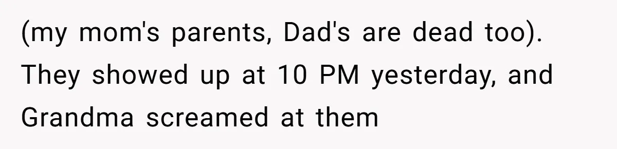 (my mom's parents, Dad's are dead too). They showed up at 10 PM yesterday, and Grandma screamed at them