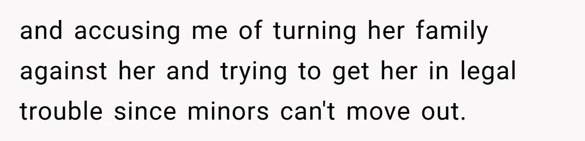 and accusing me of turning her family against her and trying to get her in legal trouble since minors can't move out.