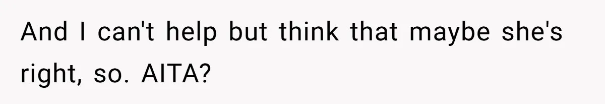 And I can't help but think that maybe she's right, so. AITA?