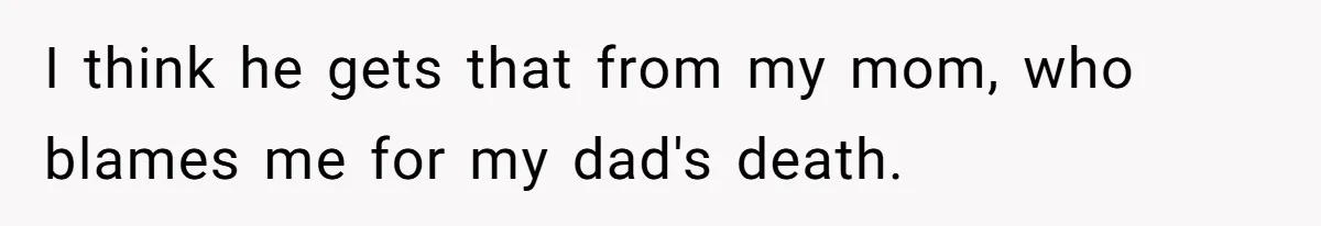 I think he gets that from my mom, who blames me for my dad's death.