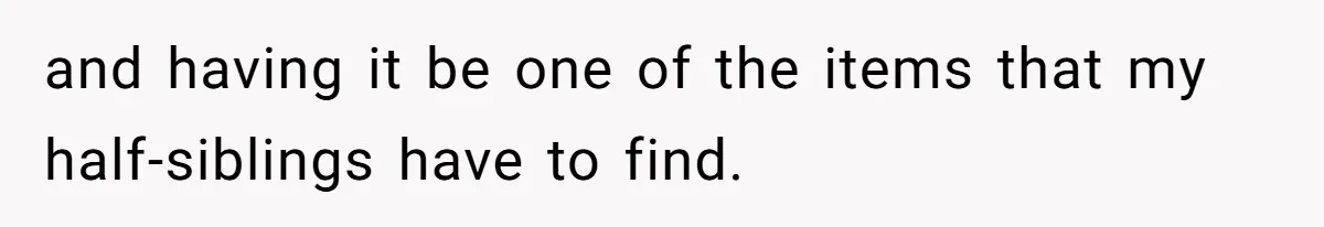 and having it be one of the items that my half-siblings have to find.
