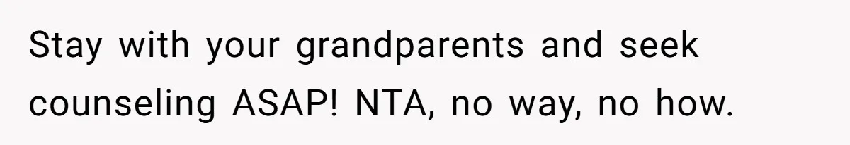 Stay with your grandparents and seek counseling ASAP! NTA, no way, no how.