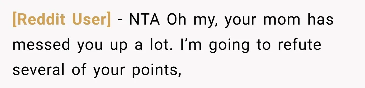[Reddit User] − NTA Oh my, your mom has messed you up a lot. I’m going to refute several of your points,