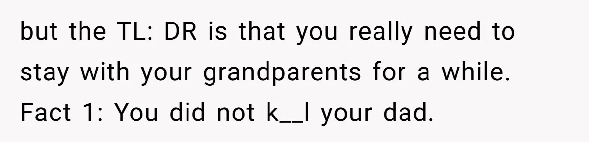 but the TL: DR is that you really need to stay with your grandparents for a while. Fact 1: You did not k__l your dad.