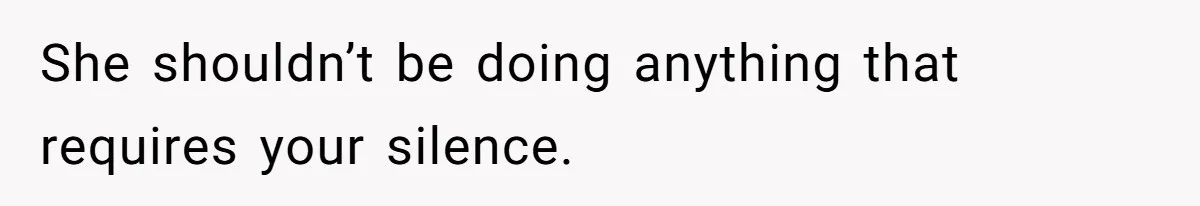 She shouldn’t be doing anything that requires your silence.