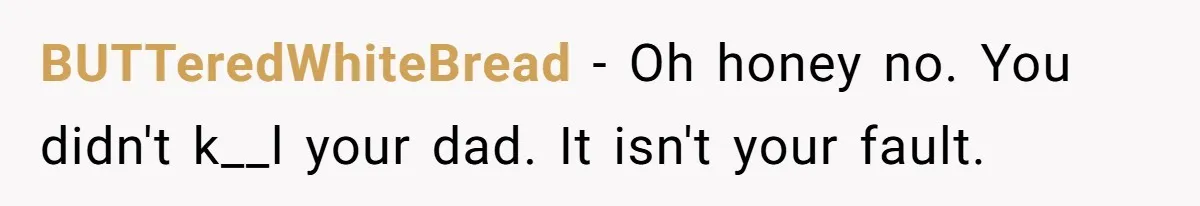 BUTTeredWhiteBread − Oh honey no. You didn't k__l your dad. It isn't your fault.