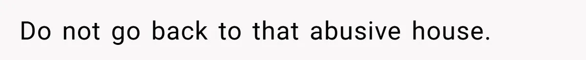 Do not go back to that abusive house.