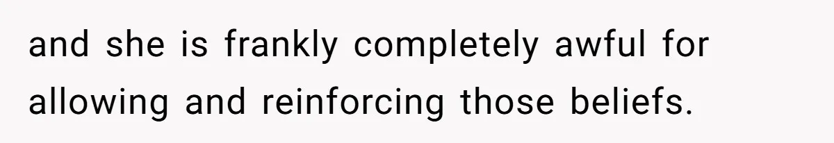 and she is frankly completely awful for allowing and reinforcing those beliefs.