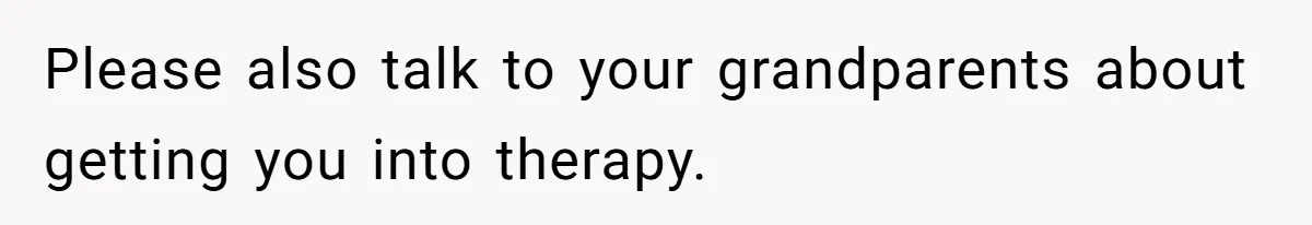 Please also talk to your grandparents about getting you into therapy.