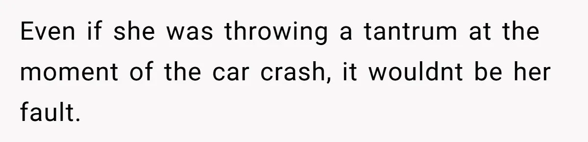Even if she was throwing a tantrum at the moment of the car crash, it wouldnt be her fault.