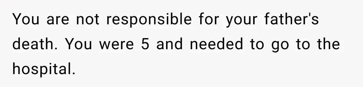 You are not responsible for your father's death. You were 5 and needed to go to the hospital.