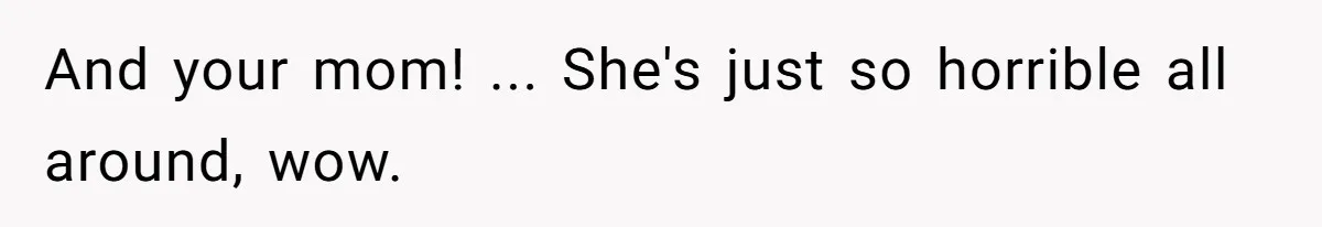 And your mom! ... She's just so horrible all around, wow.