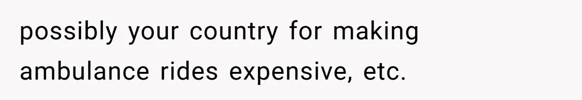 possibly your country for making ambulance rides expensive, etc.