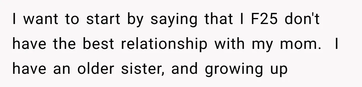 I want to start by saying that I F25 don't have the best relationship with my mom.  I have an older sister, and growing up