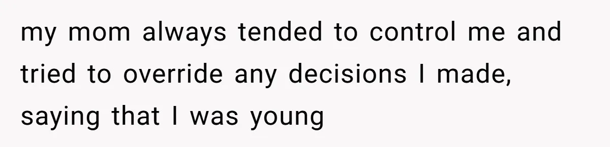 my mom always tended to control me and tried to override any decisions I made, saying that I was young