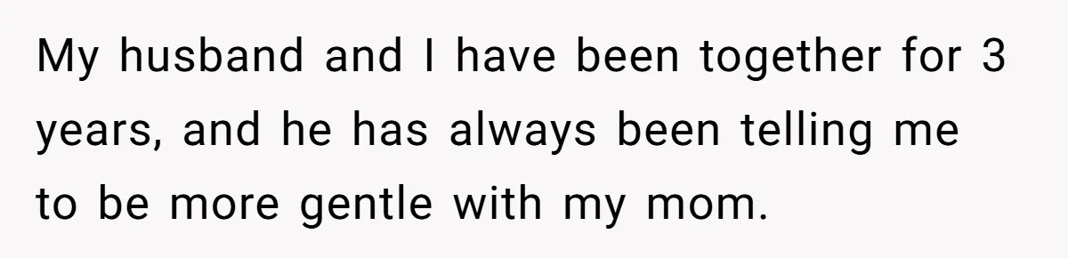 My husband and I have been together for 3 years, and he has always been telling me to be more gentle with my mom.