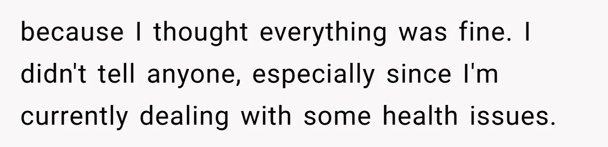 because I thought everything was fine. I didn't tell anyone, especially since I'm currently dealing with some health issues.