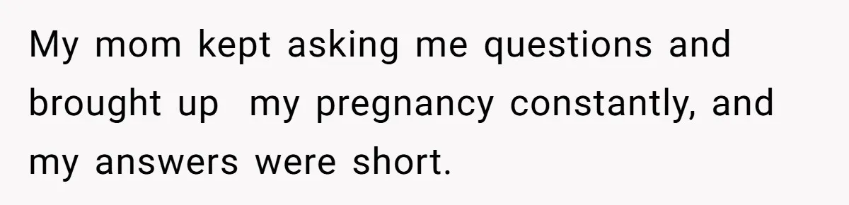 My mom kept asking me questions and brought up  my pregnancy constantly, and my answers were short.