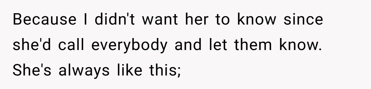 Because I didn't want her to know since she'd call everybody and let them know. She's always like this;